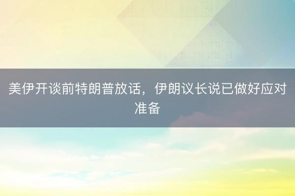 美伊开谈前特朗普放话，伊朗议长说已做好应对准备