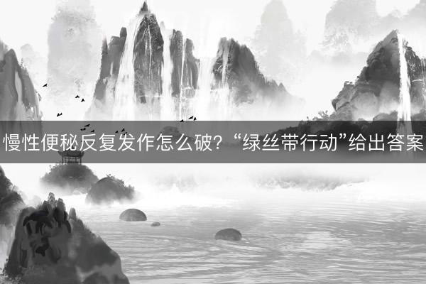 慢性便秘反复发作怎么破？“绿丝带行动”给出答案