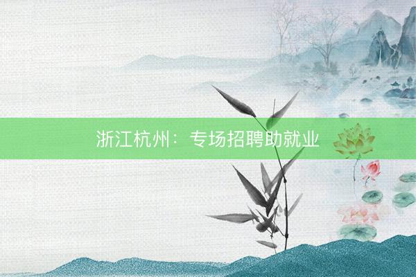 浙江杭州：专场招聘助就业