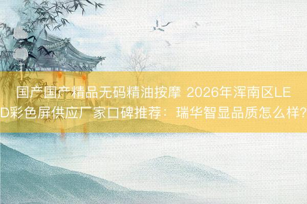 国产国产精品无码精油按摩 2026年浑南区LED彩色屏供应厂家口碑推荐：瑞华智显品质怎么样？