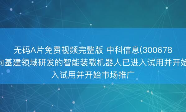 无码A片免费视频完整版 中科信息(300678.SZ)：面向基建领域研发的智能装载机器人已进入试用并开始市场推广