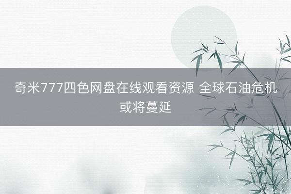 奇米777四色网盘在线观看资源 全球石油危机或将蔓延