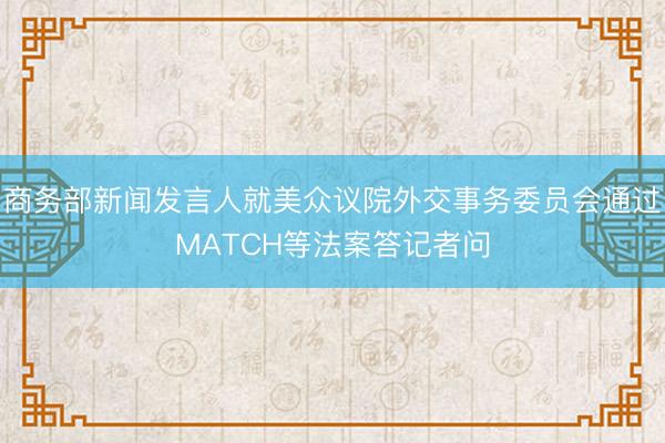 商务部新闻发言人就美众议院外交事务委员会通过MATCH等法案答记者问