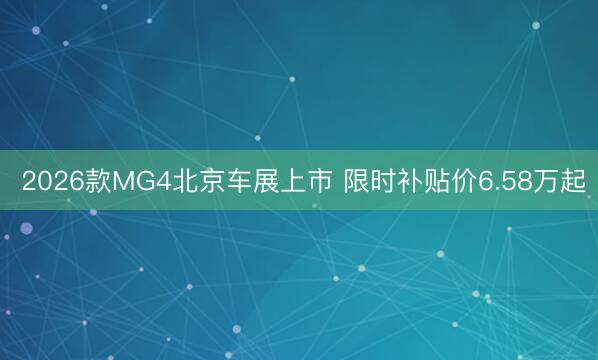  2026款MG4北京车展上市 限时补贴价6.58万起