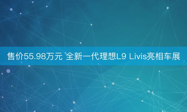 售价55.98万元 全新一代理想L9 Livis亮相车展