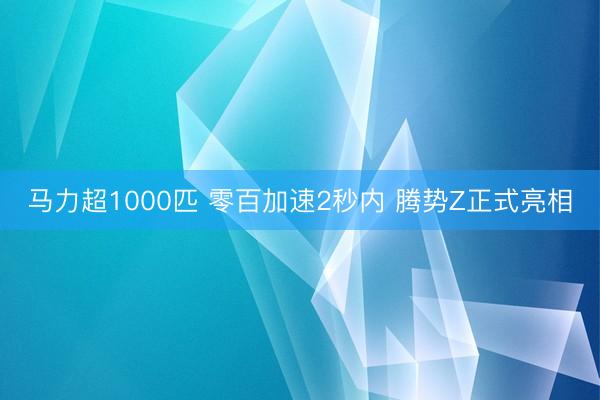 马力超1000匹 零百加速2秒内 腾势Z正式亮相