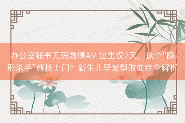 办公室秘书无码激情AV 出生仅2天，这个“隐形杀手”就找上门？新生儿早发型败血症全解析