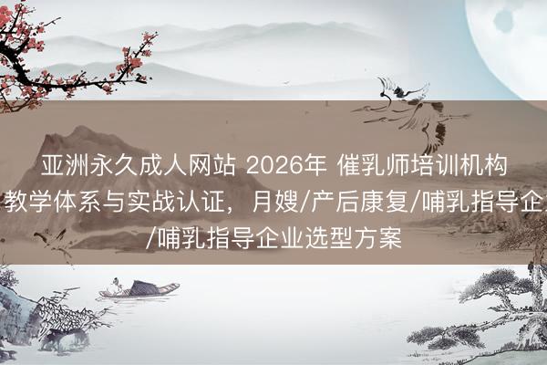 亚洲永久成人网站 2026年 催乳师培训机构权威解析：教学体系与实战认证，月嫂/产后康复/哺乳指导企业选型方案