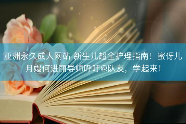 亚洲永久成人网站 新生儿超全护理指南！蜜伢儿月嫂何进丽导师呼吁@队友，学起来！