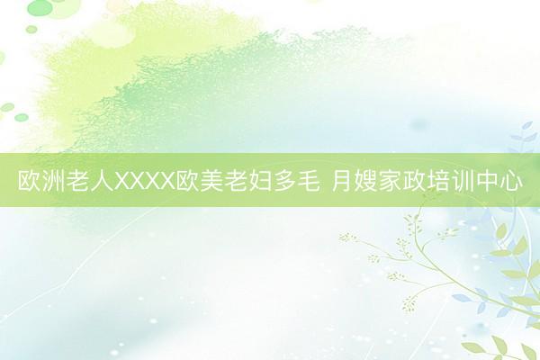 欧洲老人XXXX欧美老妇多毛 月嫂家政培训中心