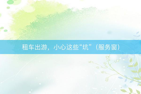 租车出游，小心这些“坑”（服务窗）