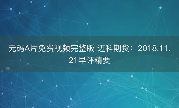 无码A片免费视频完整版 迈科期货：2018.11.21早评精要