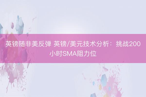 英镑随非美反弹 英镑/美元技术分析：挑战200小时SMA阻力位