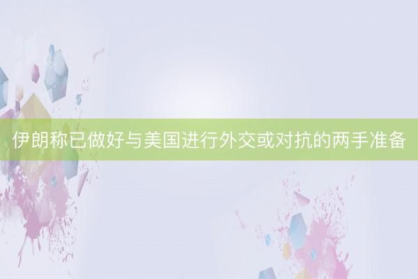 伊朗称已做好与美国进行外交或对抗的两手准备
