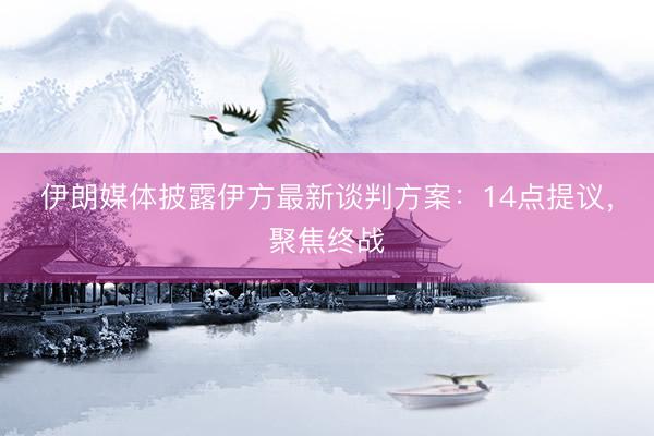 伊朗媒体披露伊方最新谈判方案：14点提议，聚焦终战