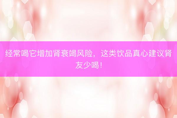 经常喝它增加肾衰竭风险，这类饮品真心建议肾友少喝！