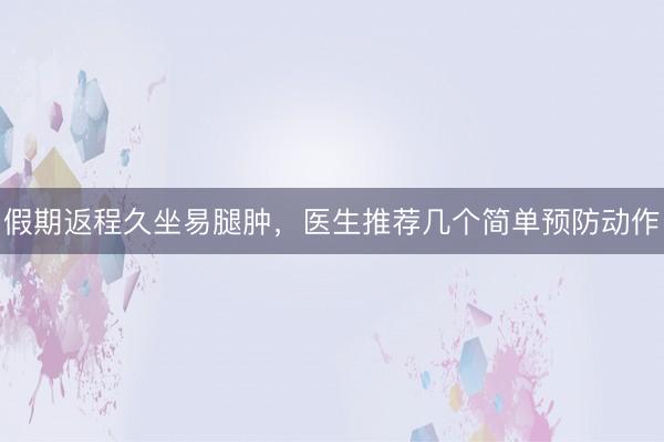 假期返程久坐易腿肿，医生推荐几个简单预防动作
