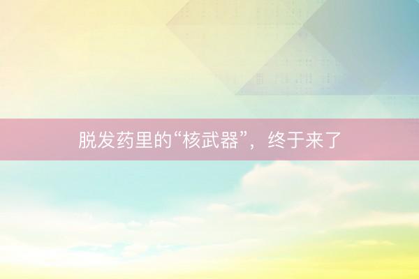 脱发药里的“核武器”，终于来了