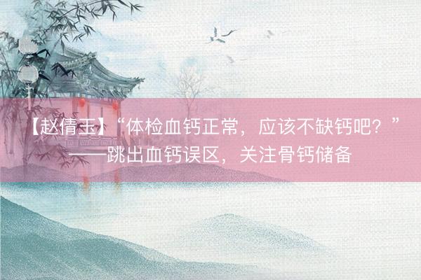 【赵倩玉】“体检血钙正常，应该不缺钙吧？”——跳出血钙误区，关注骨钙储备