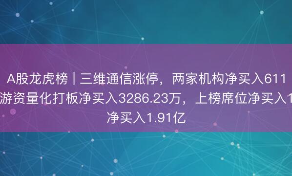 A股龙虎榜 | 三维通信涨停，两家机构净买入6119万，游资量化打板净买入3286.23万，上榜席位净买入1.91亿