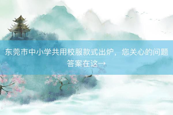 东莞市中小学共用校服款式出炉，您关心的问题答案在这→