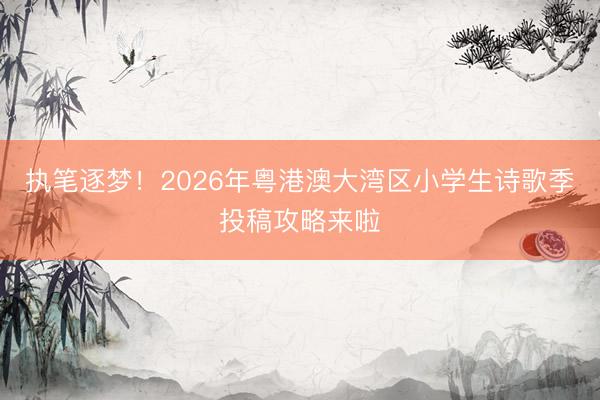 执笔逐梦！2026年粤港澳大湾区小学生诗歌季投稿攻略来啦