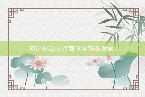 演出拉动文旅商体全链条发展 