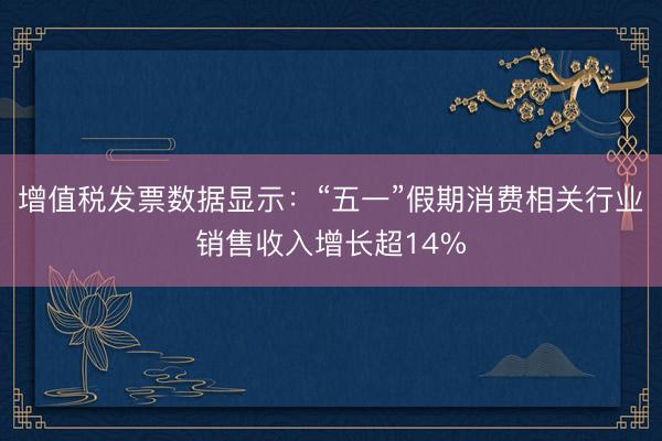 增值税发票数据显示：“五一”假期消费相关行业销售收入增长超14%
