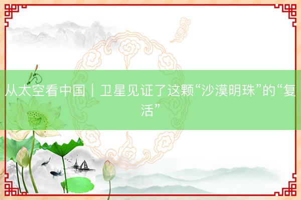 从太空看中国｜卫星见证了这颗“沙漠明珠”的“复活”