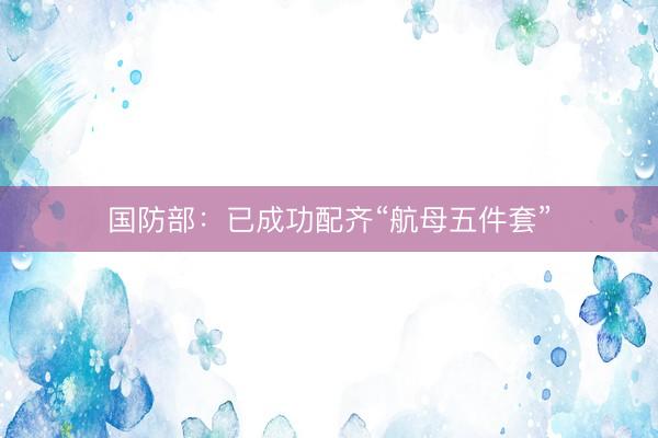 国防部：已成功配齐“航母五件套”