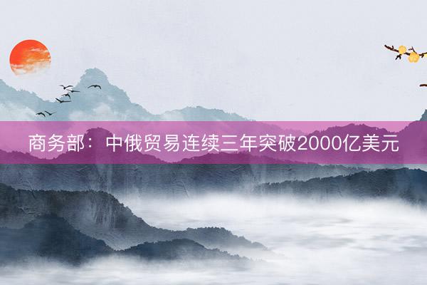 商务部：中俄贸易连续三年突破2000亿美元
