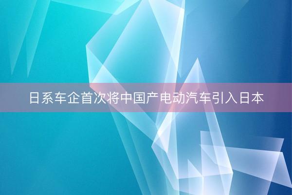 日系车企首次将中国产电动汽车引入日本