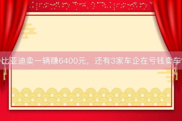 比亚迪卖一辆赚6400元，还有3家车企在亏钱卖车