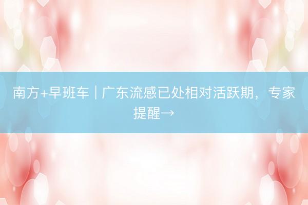 南方+早班车 | 广东流感已处相对活跃期，专家提醒→