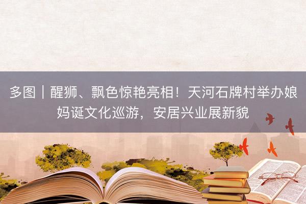 多图｜醒狮、飘色惊艳亮相！天河石牌村举办娘妈诞文化巡游，安居兴业展新貌