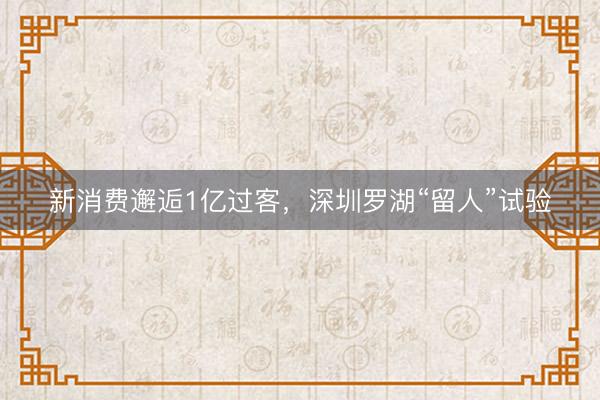 新消费邂逅1亿过客，深圳罗湖“留人”试验