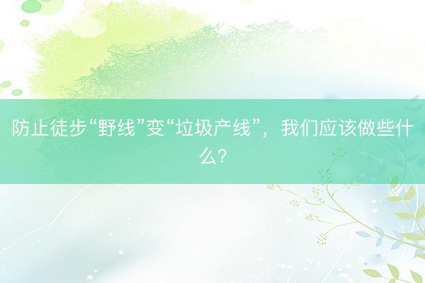 防止徒步“野线”变“垃圾产线”，我们应该做些什么？
