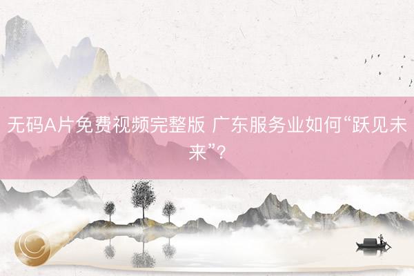 无码A片免费视频完整版 广东服务业如何“跃见未来”?