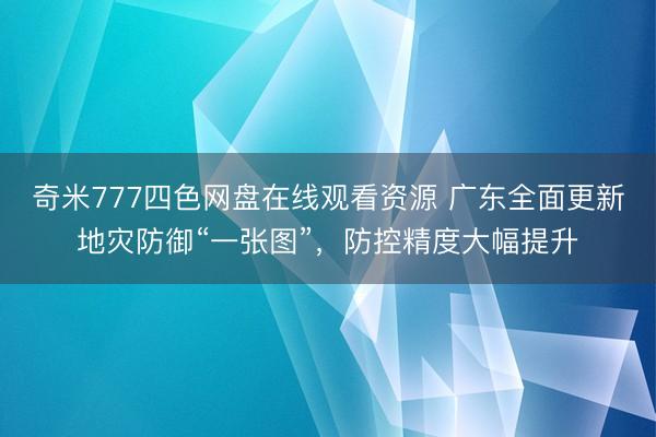 奇米777四色网盘在线观看资源 广东全面更新地灾防御“一张图”,防控精度大幅提升