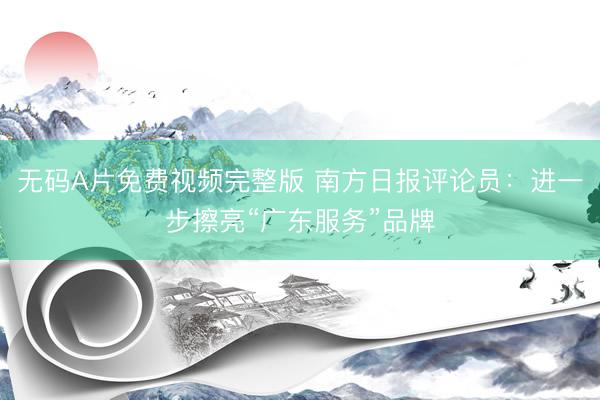 无码A片免费视频完整版 南方日报评论员：进一步擦亮“广东服务”品牌