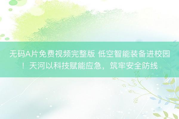 无码A片免费视频完整版 低空智能装备进校园！天河以科技赋能应急，筑牢安全防线
