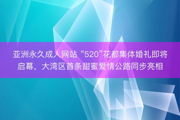 亚洲永久成人网站 “520”花都集体婚礼即将启幕，大湾区首条甜蜜爱情公路同步亮相