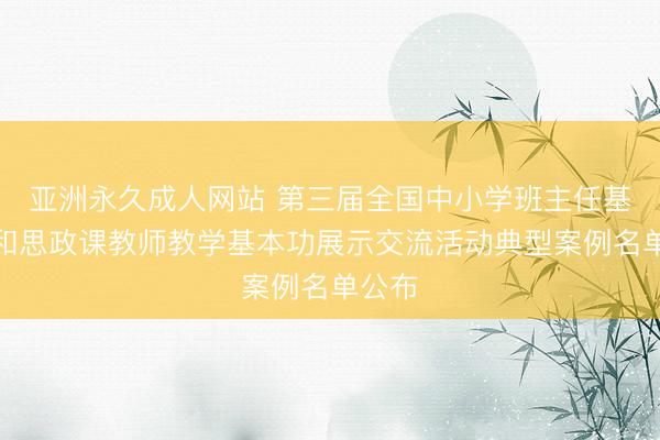 亚洲永久成人网站 第三届全国中小学班主任基本功和思政课教师教学基本功展示交流活动典型案例名单公布