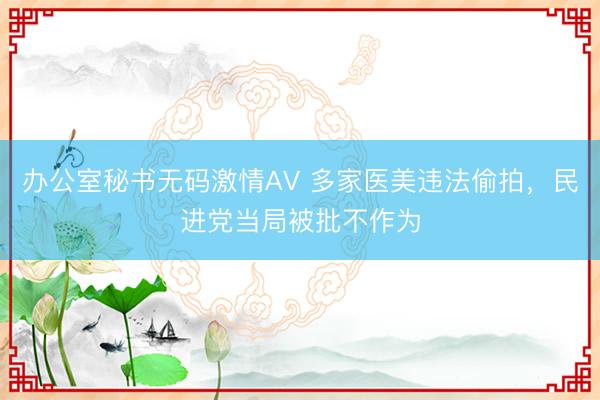 办公室秘书无码激情AV 多家医美违法偷拍，民进党当局被批不作为