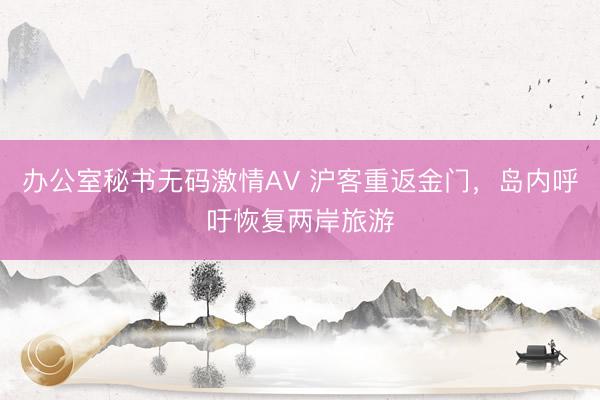 办公室秘书无码激情AV 沪客重返金门，岛内呼吁恢复两岸旅游