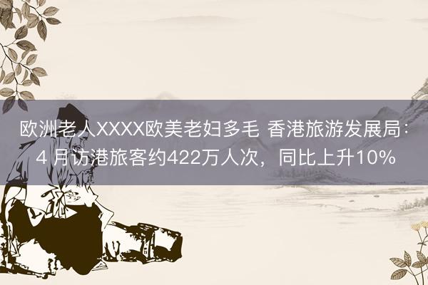 欧洲老人XXXX欧美老妇多毛 香港旅游发展局：４月访港旅客约422万人次，同比上升10%