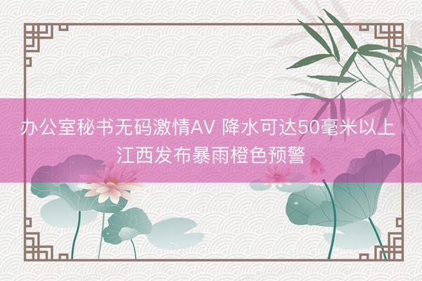 办公室秘书无码激情AV 降水可达50毫米以上 江西发布暴雨橙色预警