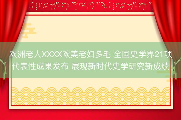 欧洲老人XXXX欧美老妇多毛 全国史学界21项代表性成果发布 展现新时代史学研究新成绩