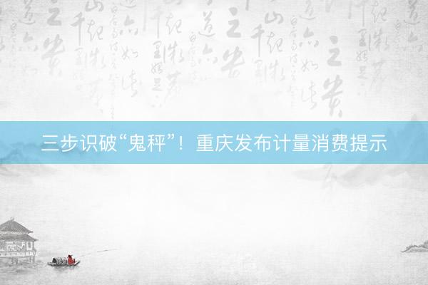 三步识破“鬼秤”!重庆发布计量消费提示