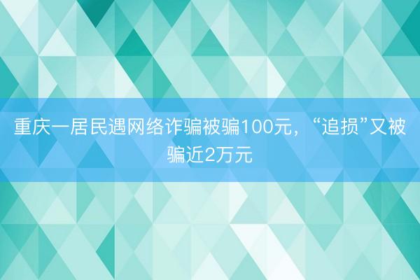 重庆一居民遇网络诈骗被骗100元，“追损”又被骗近2万元